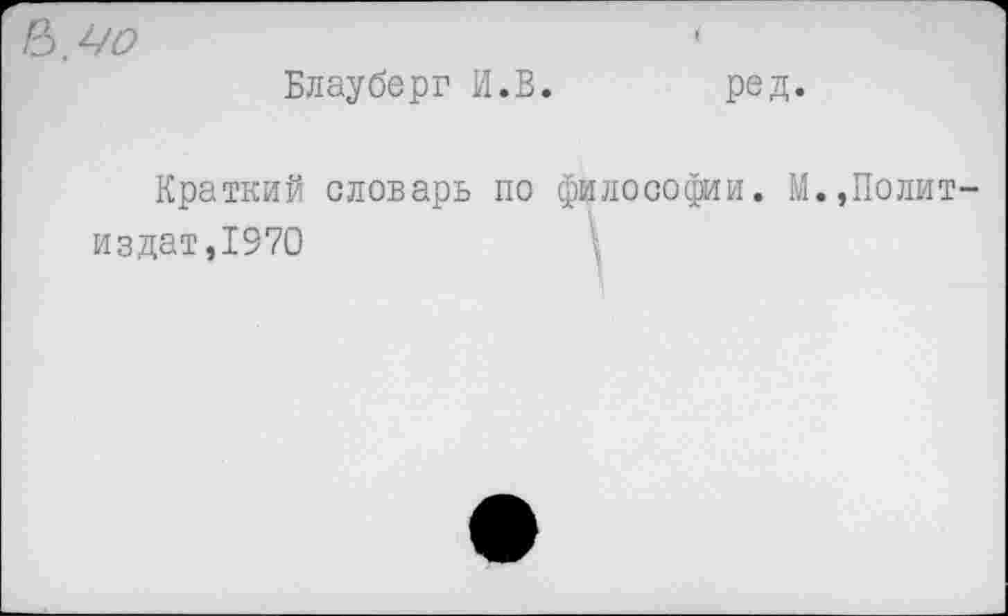 ﻿,У0	(
Блауберг И.В.	ред.
Краткий словарь по философии. М издат,1970	.
,Полит